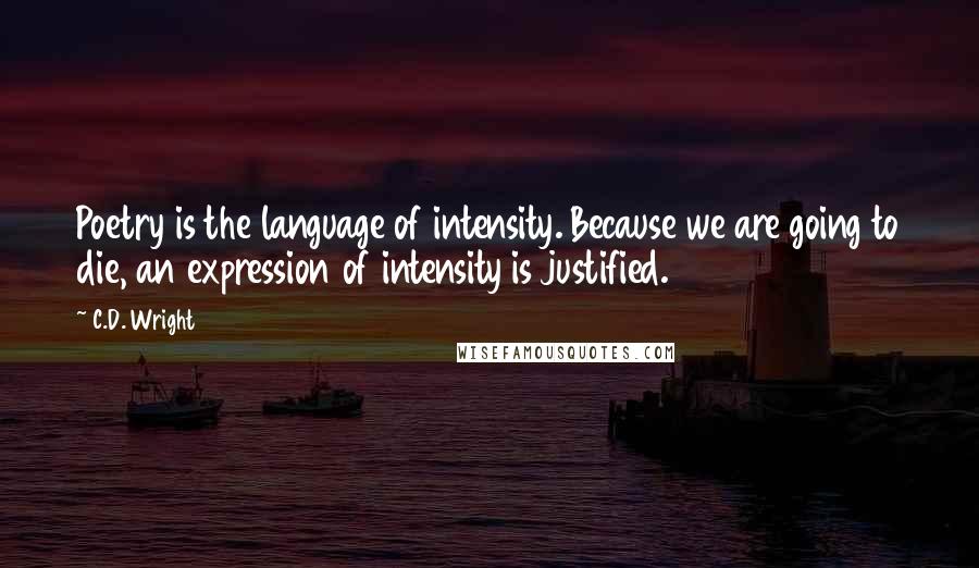 C.D. Wright Quotes: Poetry is the language of intensity. Because we are going to die, an expression of intensity is justified.