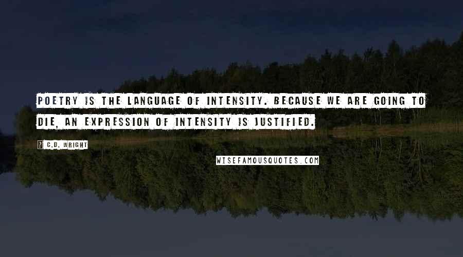 C.D. Wright Quotes: Poetry is the language of intensity. Because we are going to die, an expression of intensity is justified.