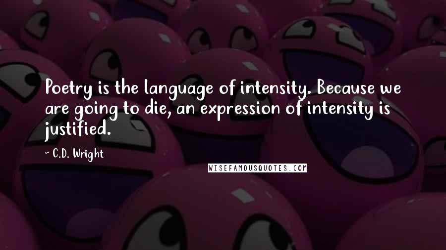 C.D. Wright Quotes: Poetry is the language of intensity. Because we are going to die, an expression of intensity is justified.