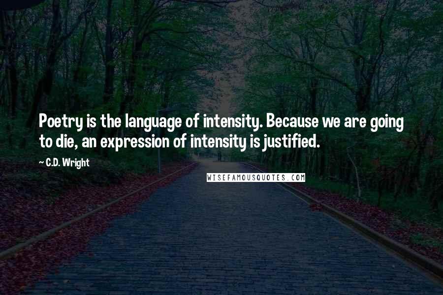 C.D. Wright Quotes: Poetry is the language of intensity. Because we are going to die, an expression of intensity is justified.