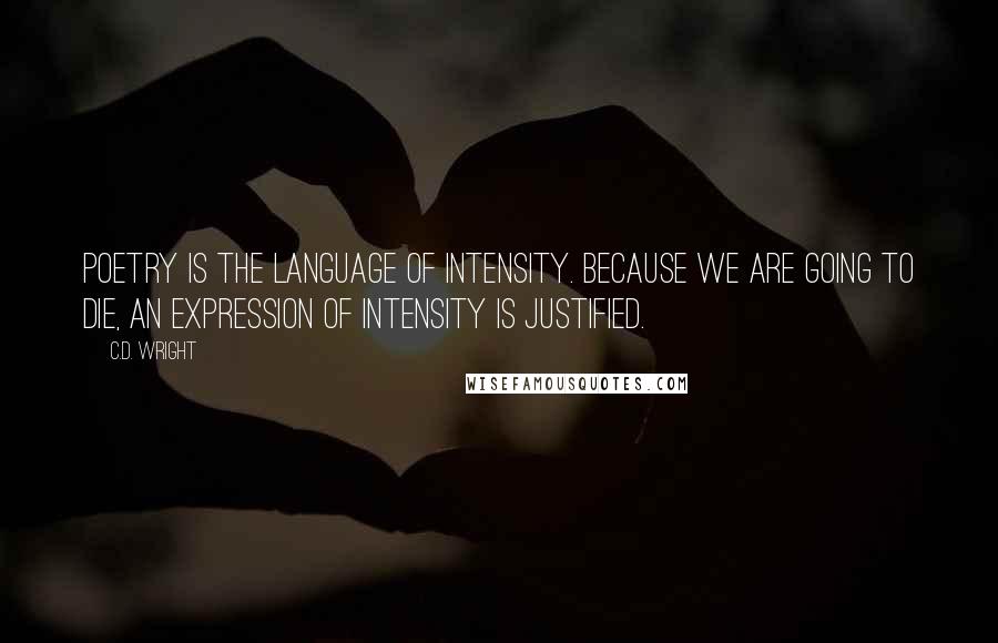 C.D. Wright Quotes: Poetry is the language of intensity. Because we are going to die, an expression of intensity is justified.