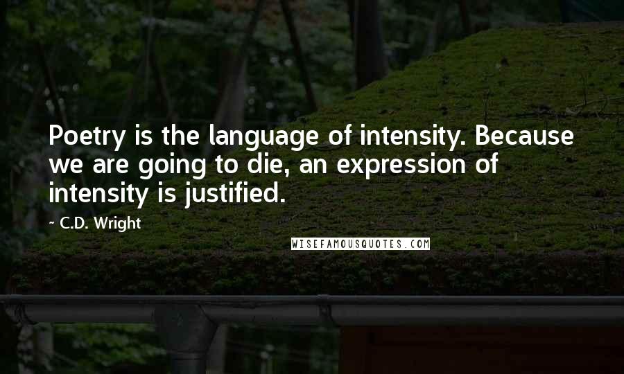 C.D. Wright Quotes: Poetry is the language of intensity. Because we are going to die, an expression of intensity is justified.