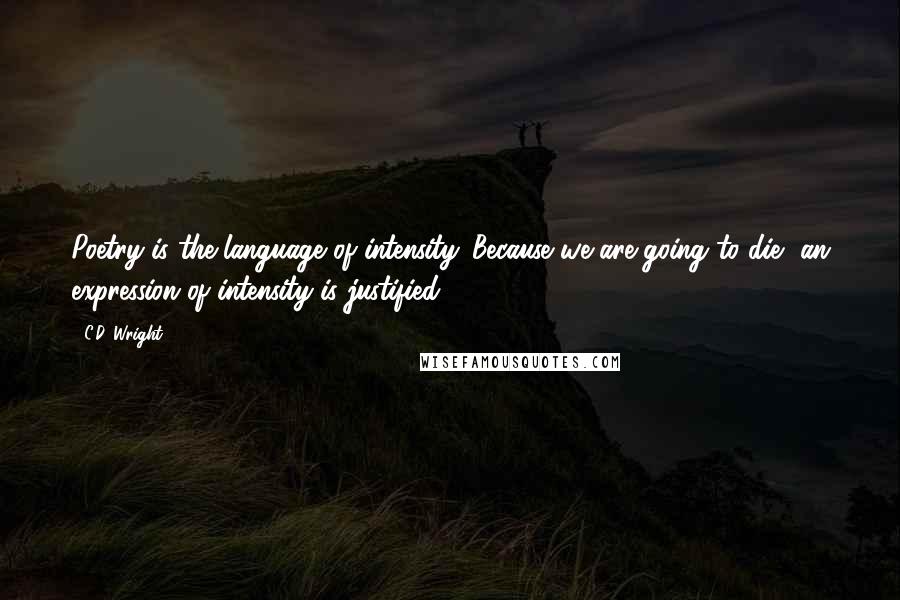 C.D. Wright Quotes: Poetry is the language of intensity. Because we are going to die, an expression of intensity is justified.