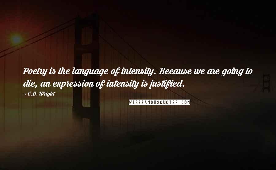 C.D. Wright Quotes: Poetry is the language of intensity. Because we are going to die, an expression of intensity is justified.