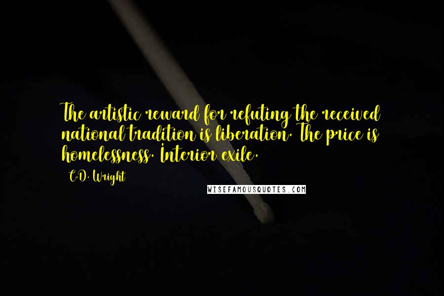C.D. Wright Quotes: The artistic reward for refuting the received national tradition is liberation. The price is homelessness. Interior exile.