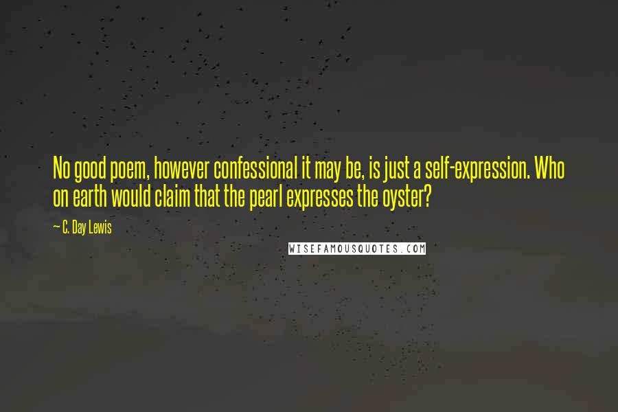C. Day Lewis Quotes: No good poem, however confessional it may be, is just a self-expression. Who on earth would claim that the pearl expresses the oyster?