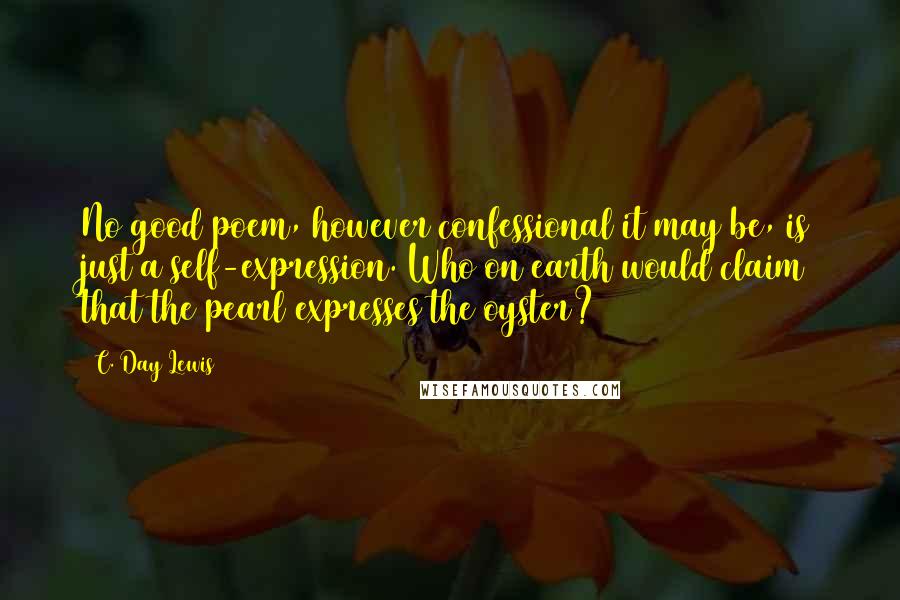 C. Day Lewis Quotes: No good poem, however confessional it may be, is just a self-expression. Who on earth would claim that the pearl expresses the oyster?