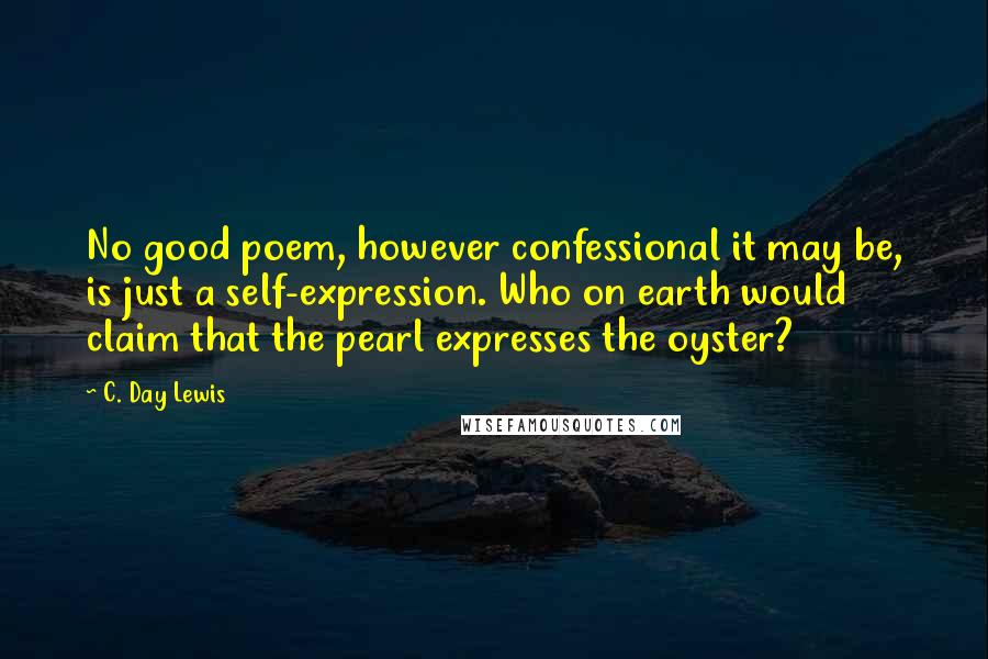 C. Day Lewis Quotes: No good poem, however confessional it may be, is just a self-expression. Who on earth would claim that the pearl expresses the oyster?