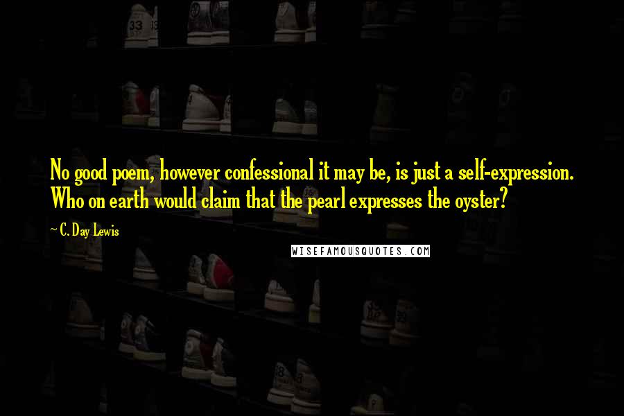 C. Day Lewis Quotes: No good poem, however confessional it may be, is just a self-expression. Who on earth would claim that the pearl expresses the oyster?