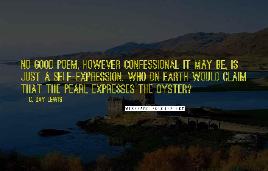 C. Day Lewis Quotes: No good poem, however confessional it may be, is just a self-expression. Who on earth would claim that the pearl expresses the oyster?