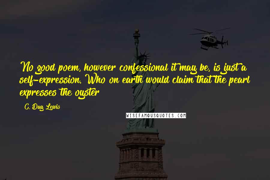 C. Day Lewis Quotes: No good poem, however confessional it may be, is just a self-expression. Who on earth would claim that the pearl expresses the oyster?