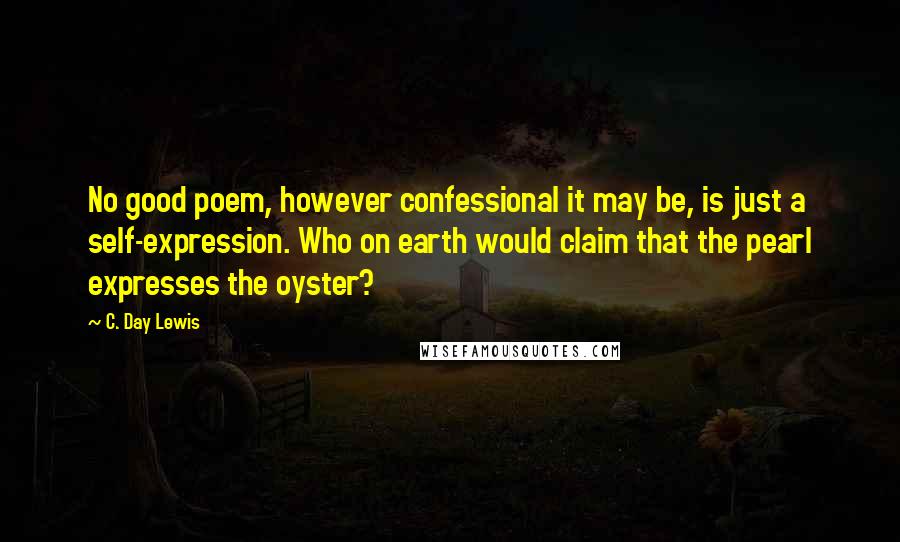 C. Day Lewis Quotes: No good poem, however confessional it may be, is just a self-expression. Who on earth would claim that the pearl expresses the oyster?