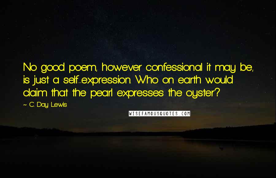 C. Day Lewis Quotes: No good poem, however confessional it may be, is just a self-expression. Who on earth would claim that the pearl expresses the oyster?