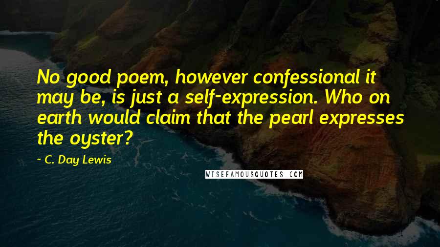 C. Day Lewis Quotes: No good poem, however confessional it may be, is just a self-expression. Who on earth would claim that the pearl expresses the oyster?
