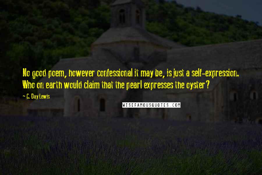 C. Day Lewis Quotes: No good poem, however confessional it may be, is just a self-expression. Who on earth would claim that the pearl expresses the oyster?