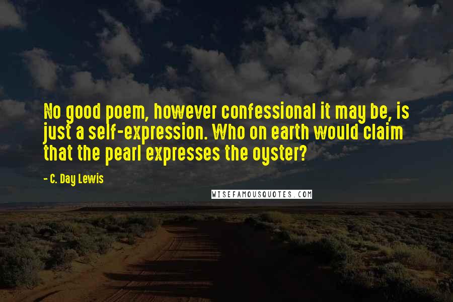 C. Day Lewis Quotes: No good poem, however confessional it may be, is just a self-expression. Who on earth would claim that the pearl expresses the oyster?