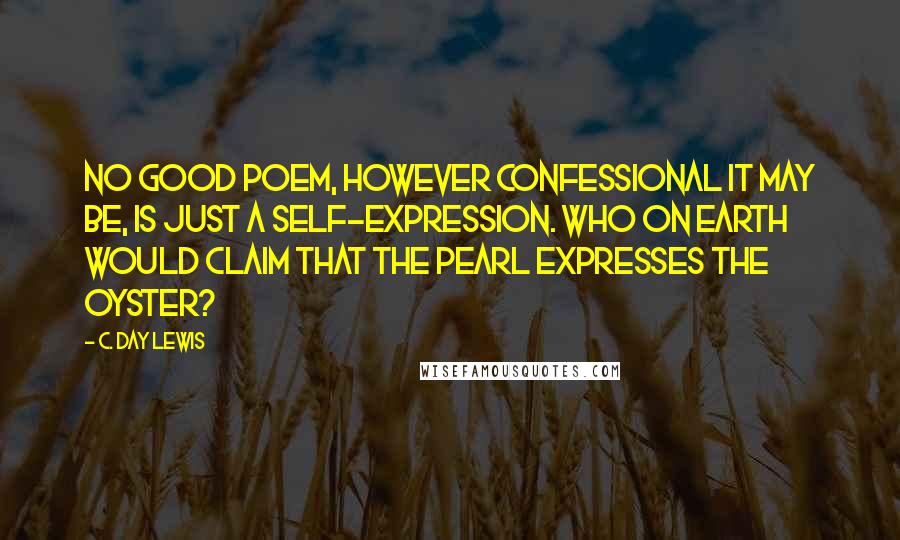 C. Day Lewis Quotes: No good poem, however confessional it may be, is just a self-expression. Who on earth would claim that the pearl expresses the oyster?