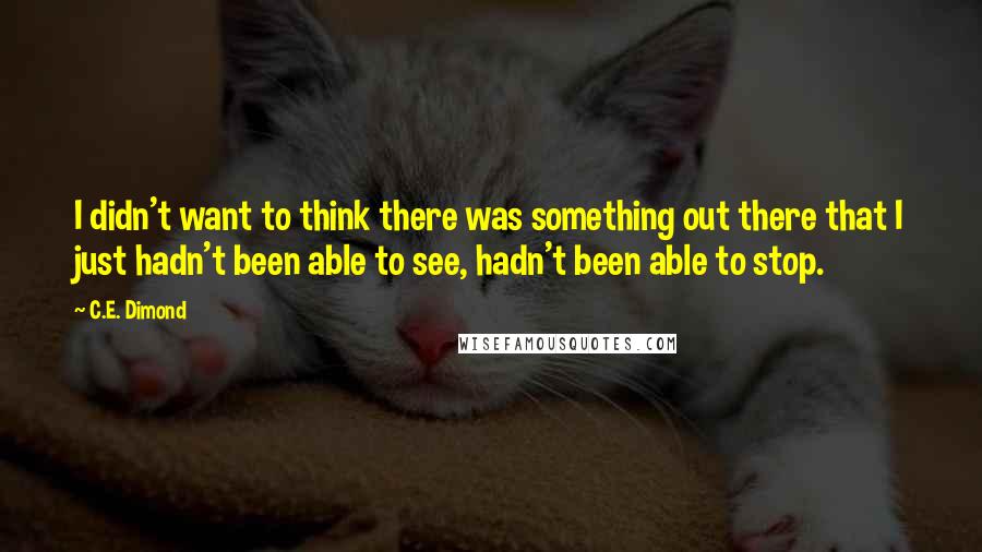 C.E. Dimond Quotes: I didn't want to think there was something out there that I just hadn't been able to see, hadn't been able to stop.