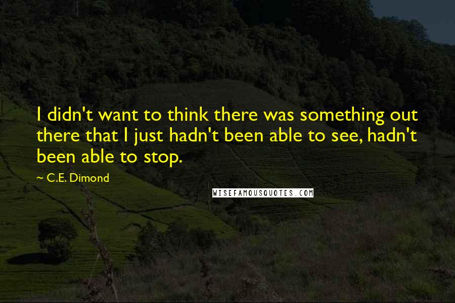 C.E. Dimond Quotes: I didn't want to think there was something out there that I just hadn't been able to see, hadn't been able to stop.