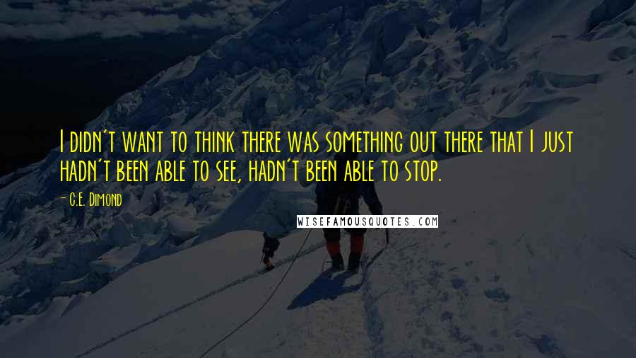 C.E. Dimond Quotes: I didn't want to think there was something out there that I just hadn't been able to see, hadn't been able to stop.