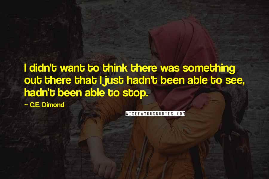 C.E. Dimond Quotes: I didn't want to think there was something out there that I just hadn't been able to see, hadn't been able to stop.