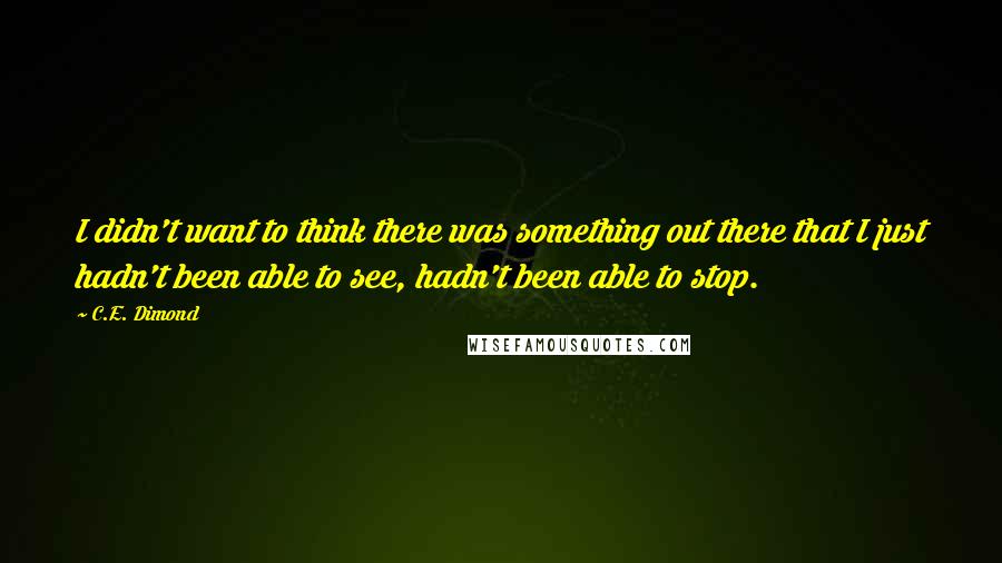 C.E. Dimond Quotes: I didn't want to think there was something out there that I just hadn't been able to see, hadn't been able to stop.