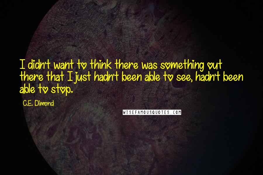 C.E. Dimond Quotes: I didn't want to think there was something out there that I just hadn't been able to see, hadn't been able to stop.