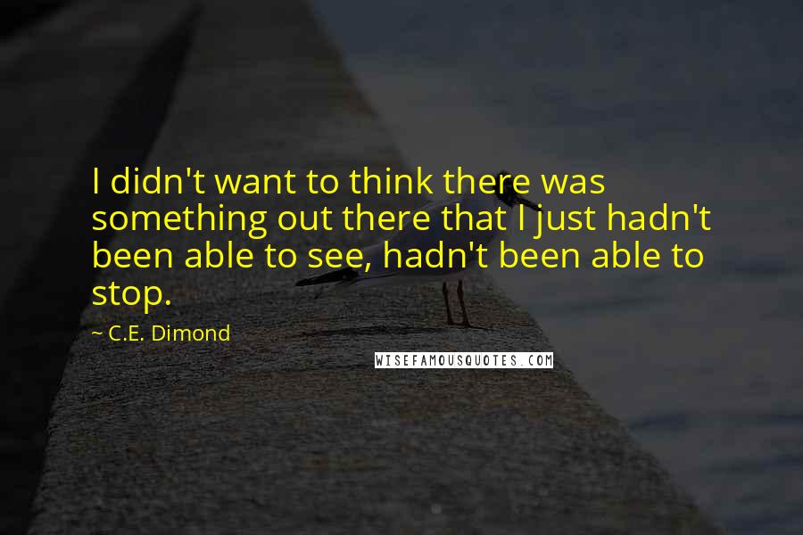 C.E. Dimond Quotes: I didn't want to think there was something out there that I just hadn't been able to see, hadn't been able to stop.