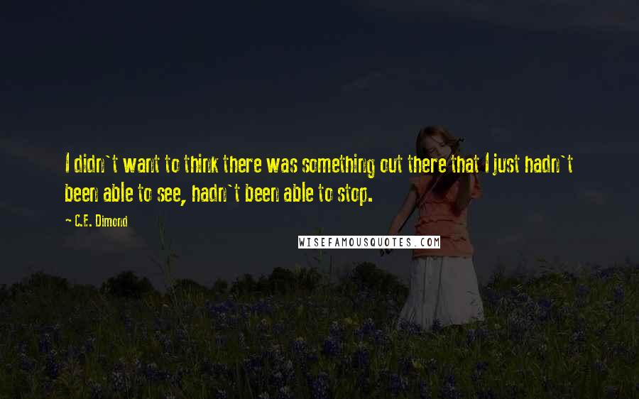 C.E. Dimond Quotes: I didn't want to think there was something out there that I just hadn't been able to see, hadn't been able to stop.