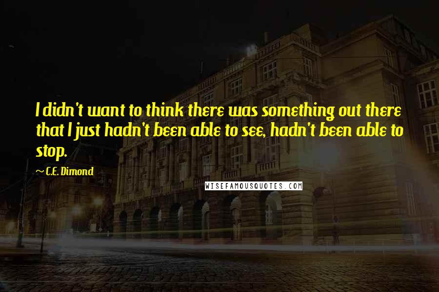 C.E. Dimond Quotes: I didn't want to think there was something out there that I just hadn't been able to see, hadn't been able to stop.