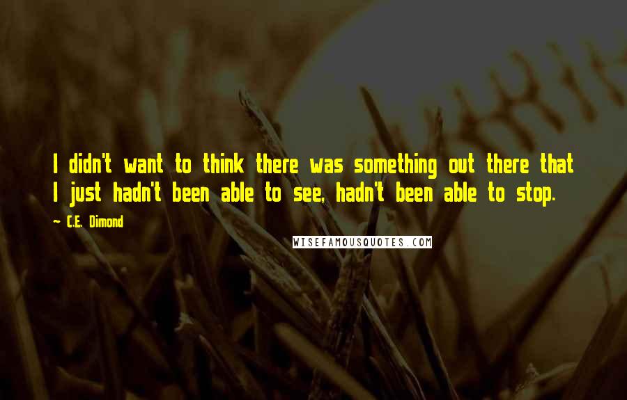 C.E. Dimond Quotes: I didn't want to think there was something out there that I just hadn't been able to see, hadn't been able to stop.