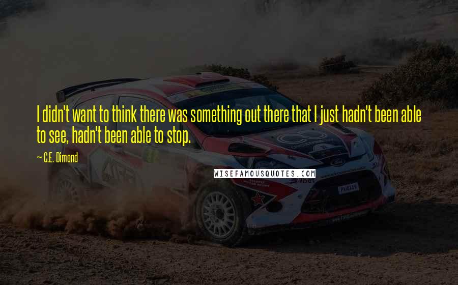 C.E. Dimond Quotes: I didn't want to think there was something out there that I just hadn't been able to see, hadn't been able to stop.