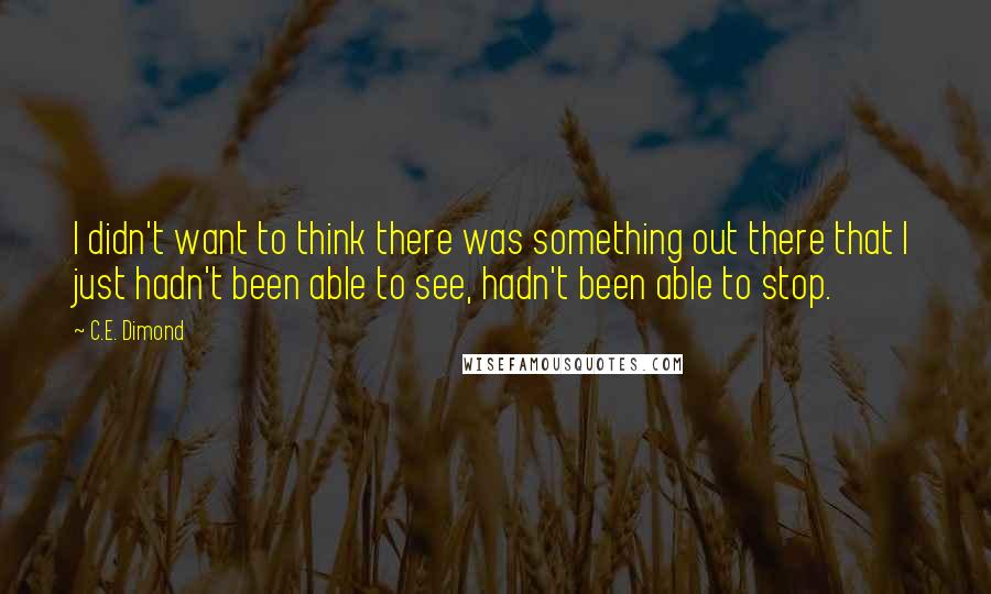 C.E. Dimond Quotes: I didn't want to think there was something out there that I just hadn't been able to see, hadn't been able to stop.