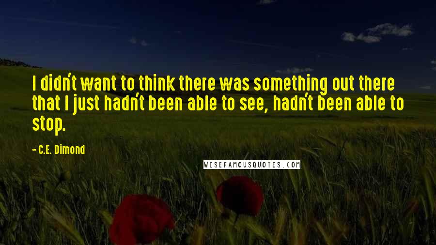 C.E. Dimond Quotes: I didn't want to think there was something out there that I just hadn't been able to see, hadn't been able to stop.