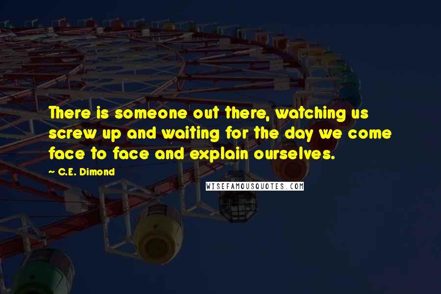 C.E. Dimond Quotes: There is someone out there, watching us screw up and waiting for the day we come face to face and explain ourselves.