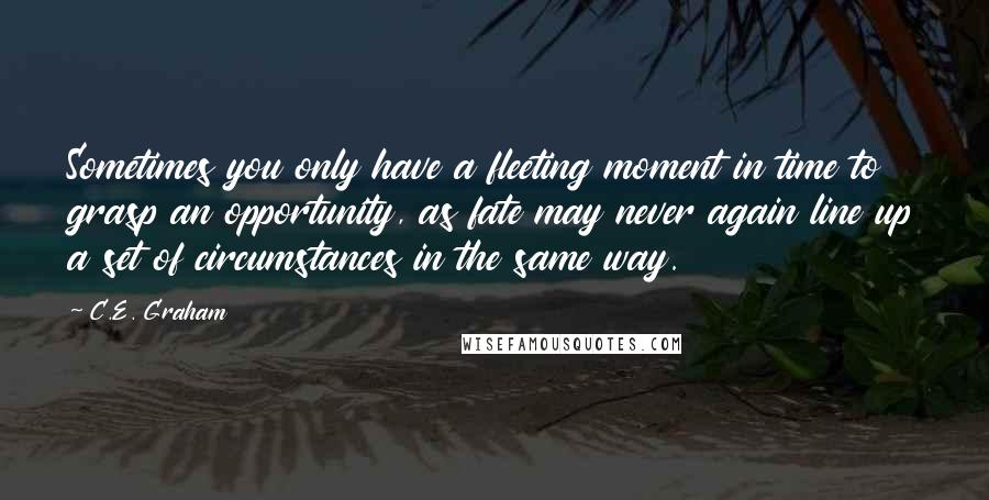 C.E. Graham Quotes: Sometimes you only have a fleeting moment in time to grasp an opportunity, as fate may never again line up a set of circumstances in the same way.