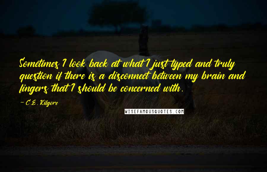 C.E. Kilgore Quotes: Sometimes I look back at what I just typed and truly question if there is a disconnect between my brain and fingers that I should be concerned with.