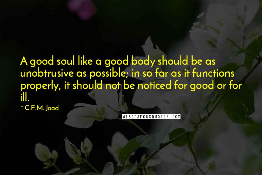 C.E.M. Joad Quotes: A good soul like a good body should be as unobtrusive as possible; in so far as it functions properly, it should not be noticed for good or for ill.