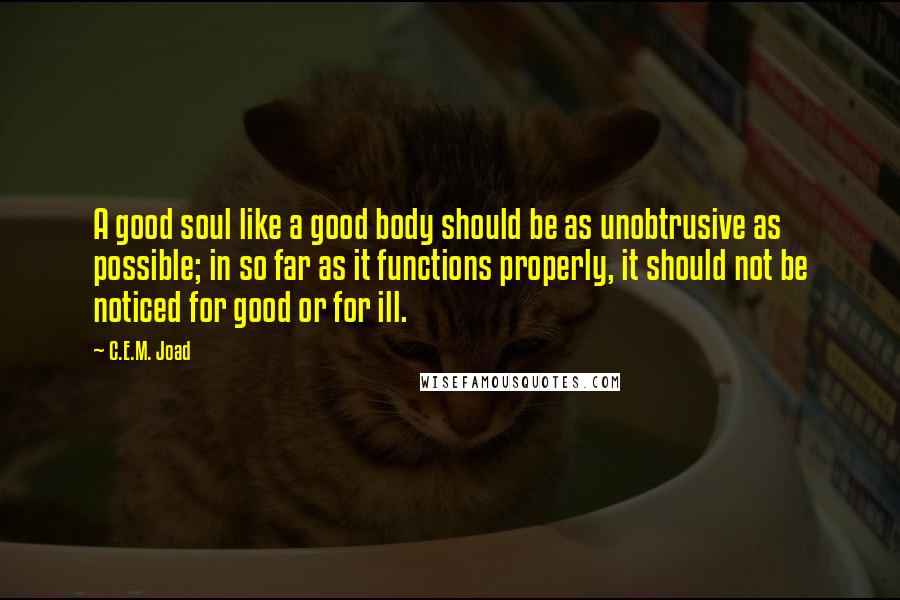 C.E.M. Joad Quotes: A good soul like a good body should be as unobtrusive as possible; in so far as it functions properly, it should not be noticed for good or for ill.