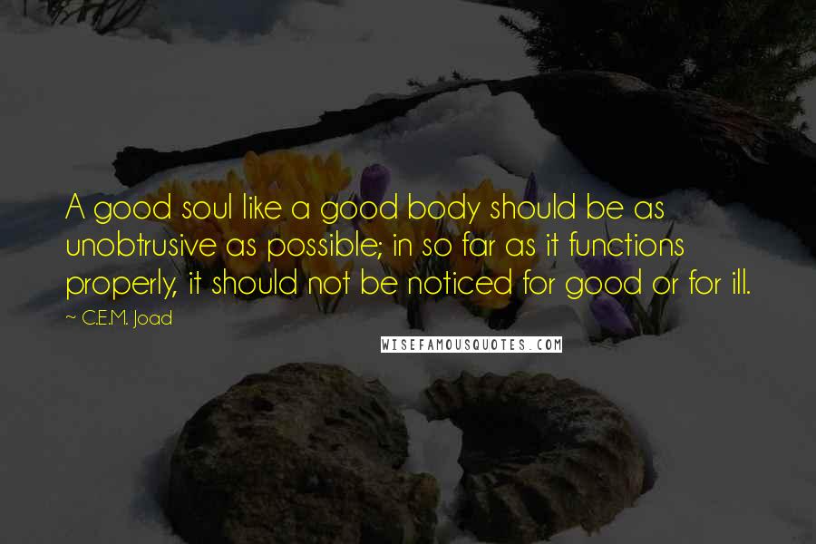 C.E.M. Joad Quotes: A good soul like a good body should be as unobtrusive as possible; in so far as it functions properly, it should not be noticed for good or for ill.