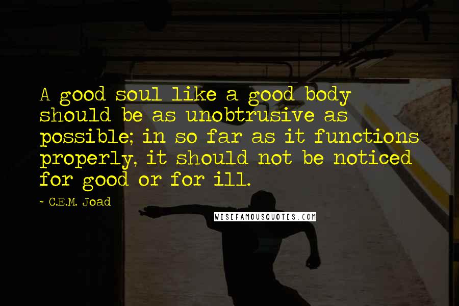 C.E.M. Joad Quotes: A good soul like a good body should be as unobtrusive as possible; in so far as it functions properly, it should not be noticed for good or for ill.