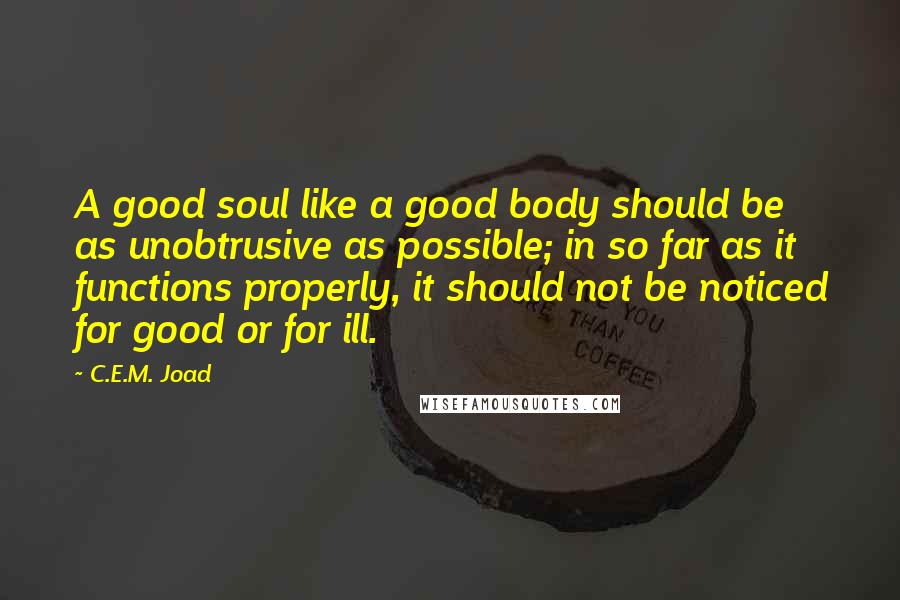 C.E.M. Joad Quotes: A good soul like a good body should be as unobtrusive as possible; in so far as it functions properly, it should not be noticed for good or for ill.