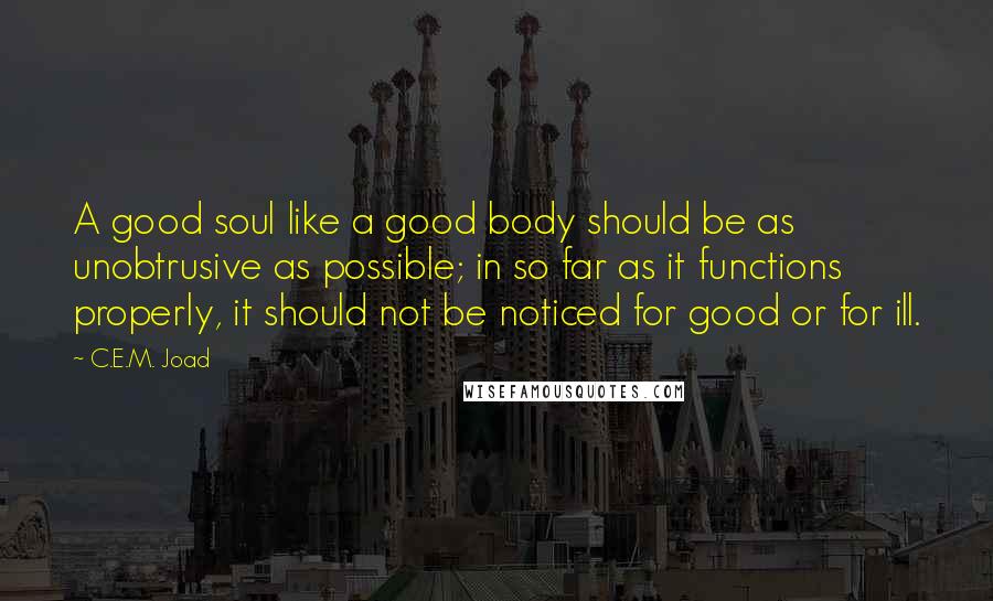 C.E.M. Joad Quotes: A good soul like a good body should be as unobtrusive as possible; in so far as it functions properly, it should not be noticed for good or for ill.