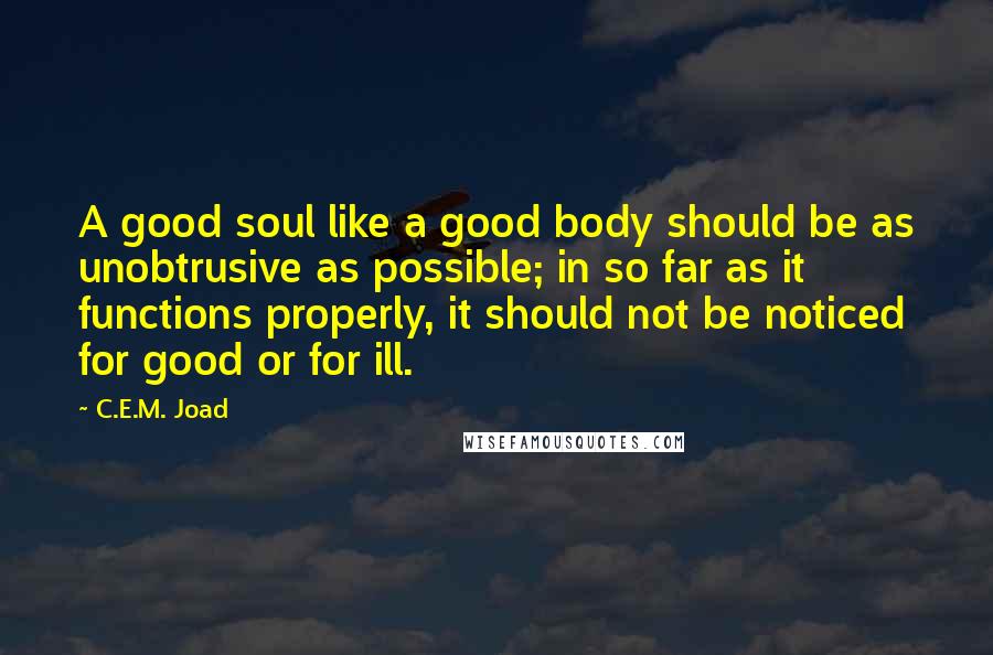 C.E.M. Joad Quotes: A good soul like a good body should be as unobtrusive as possible; in so far as it functions properly, it should not be noticed for good or for ill.