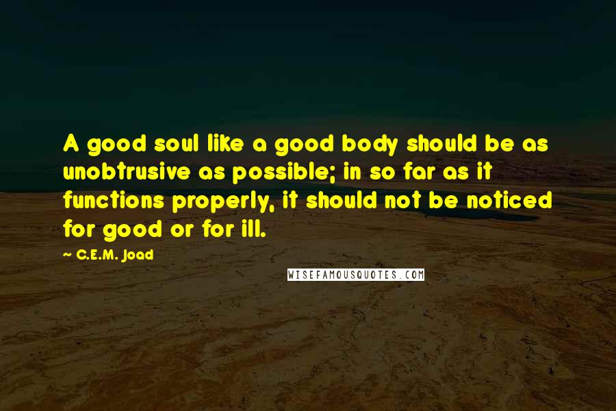 C.E.M. Joad Quotes: A good soul like a good body should be as unobtrusive as possible; in so far as it functions properly, it should not be noticed for good or for ill.