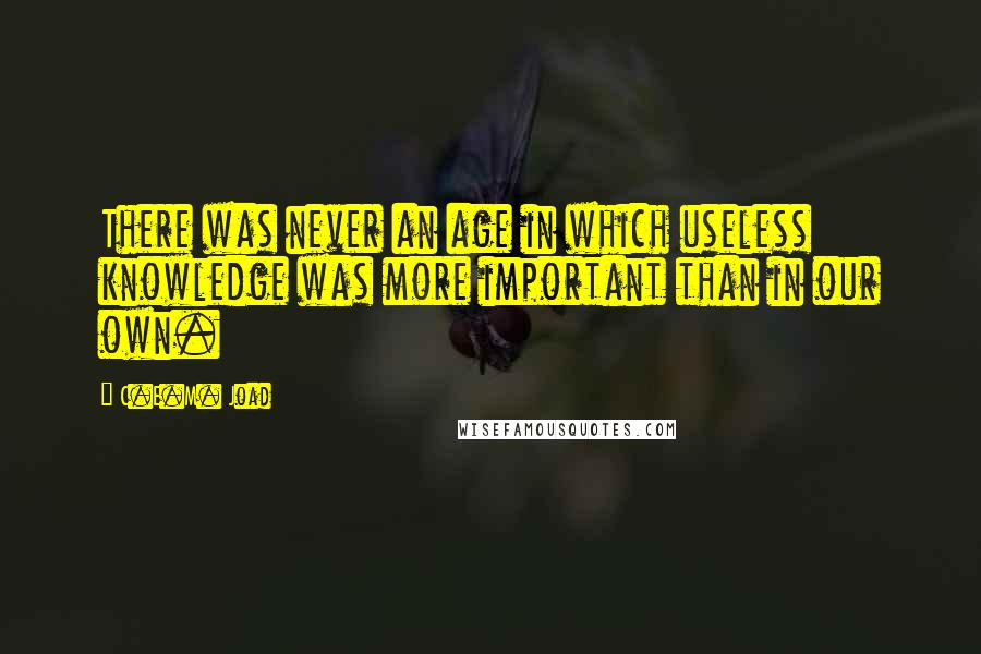 C.E.M. Joad Quotes: There was never an age in which useless knowledge was more important than in our own.