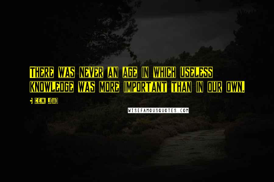 C.E.M. Joad Quotes: There was never an age in which useless knowledge was more important than in our own.