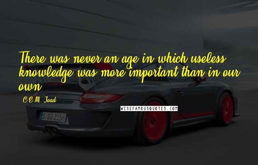 C.E.M. Joad Quotes: There was never an age in which useless knowledge was more important than in our own.