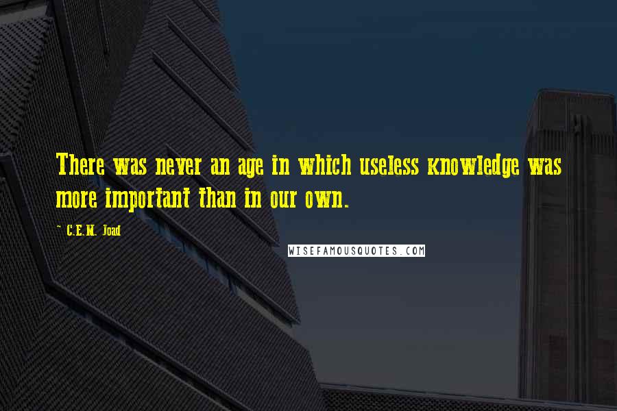 C.E.M. Joad Quotes: There was never an age in which useless knowledge was more important than in our own.