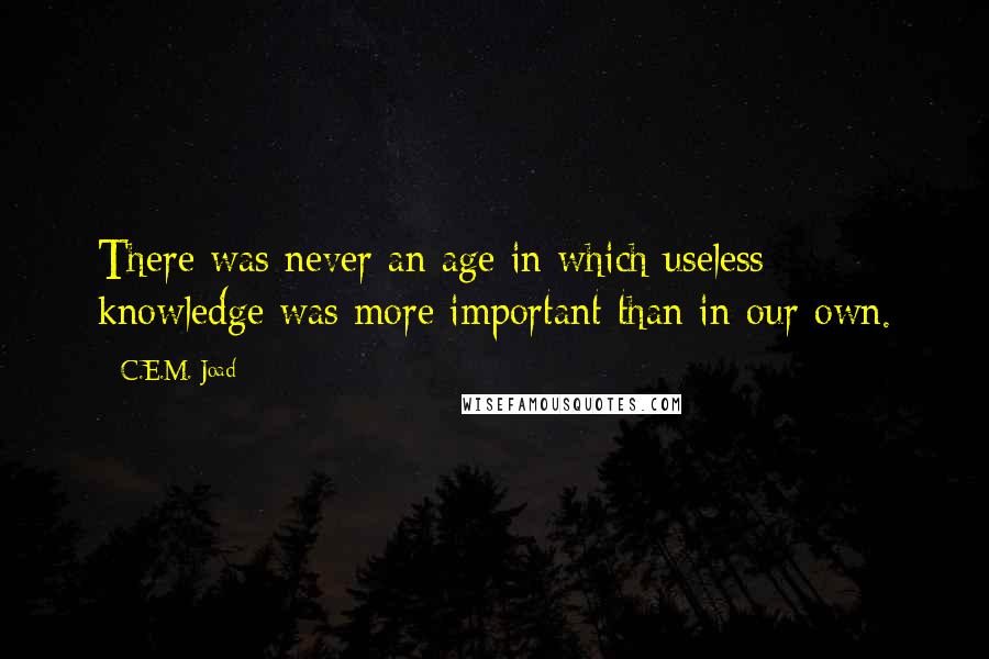 C.E.M. Joad Quotes: There was never an age in which useless knowledge was more important than in our own.